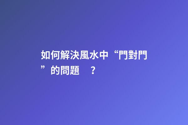 如何解決風水中“門對門”的問題？